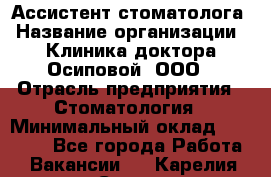 Ассистент стоматолога › Название организации ­ Клиника доктора Осиповой, ООО › Отрасль предприятия ­ Стоматология › Минимальный оклад ­ 45 000 - Все города Работа » Вакансии   . Карелия респ.,Сортавала г.